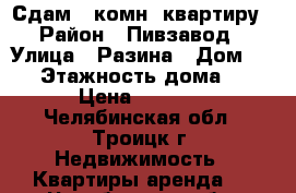 Сдам 1 комн. квартиру › Район ­ Пивзавод › Улица ­ Разина › Дом ­ 46 › Этажность дома ­ 5 › Цена ­ 6 500 - Челябинская обл., Троицк г. Недвижимость » Квартиры аренда   . Челябинская обл.